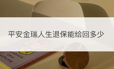 平安金瑞人生退保能给回多少