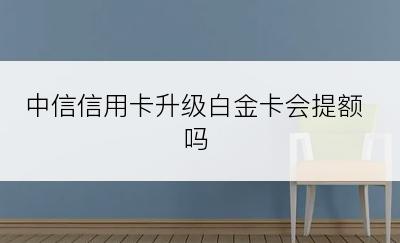 中信信用卡升级白金卡会提额吗