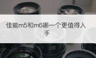 佳能m5和m6哪一个更值得入手