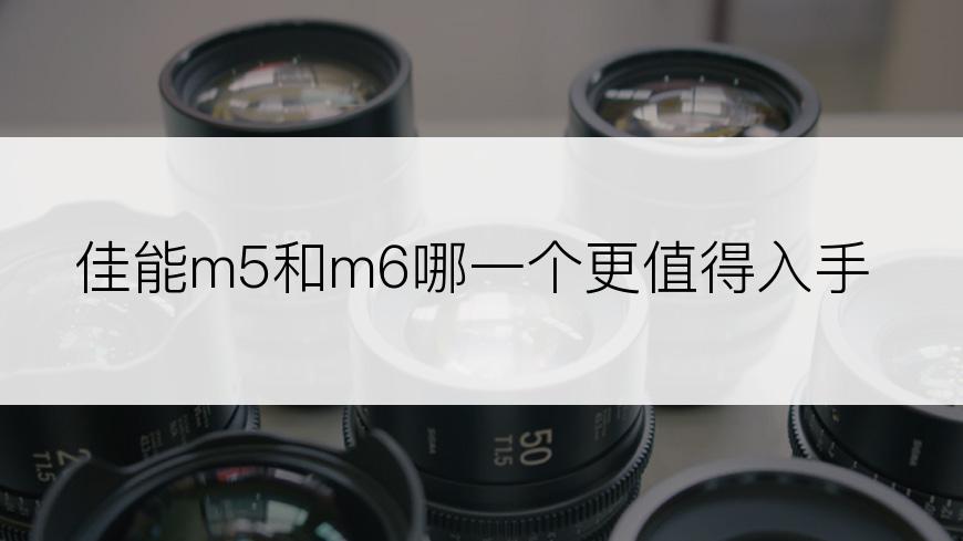 佳能m5和m6哪一个更值得入手