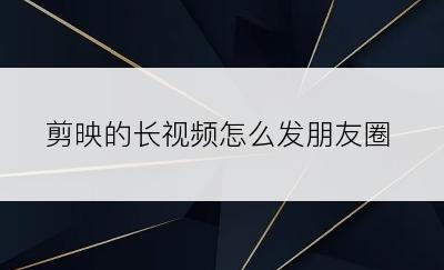 剪映的长视频怎么发朋友圈