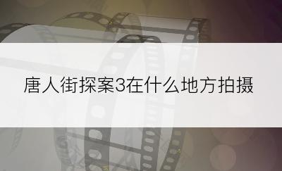 唐人街探案3在什么地方拍摄