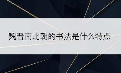 魏晋南北朝的书法是什么特点