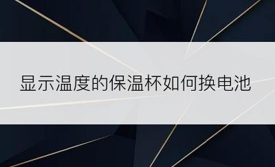 显示温度的保温杯如何换电池