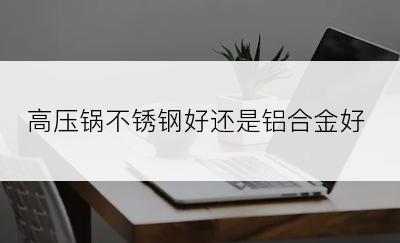 高压锅不锈钢好还是铝合金好