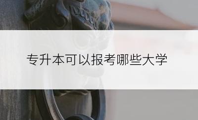 专升本可以报考哪些大学