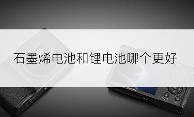 石墨烯电池和锂电池哪个更好