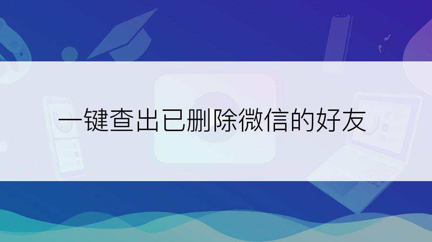 一键查出已删除微信的好友