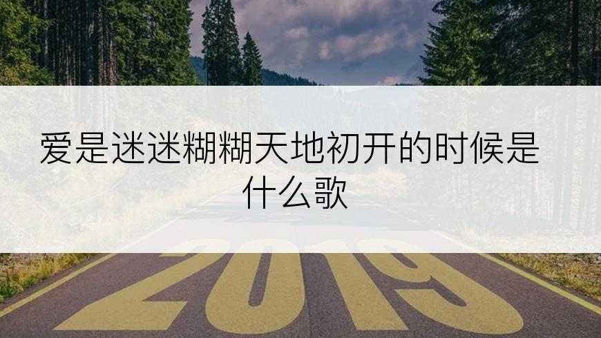 爱是迷迷糊糊天地初开的时候是什么歌