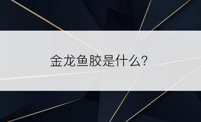 金龙鱼胶是什么？