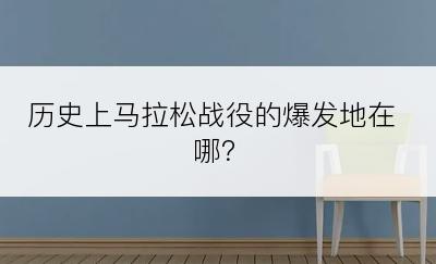 历史上马拉松战役的爆发地在哪？