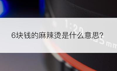 6块钱的麻辣烫是什么意思？