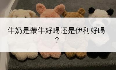 牛奶是蒙牛好喝还是伊利好喝？