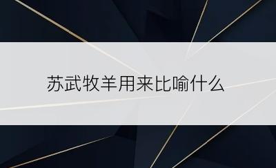 苏武牧羊用来比喻什么