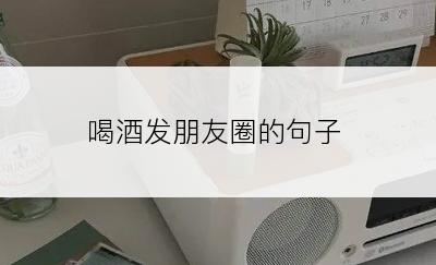 喝酒发朋友圈的句子