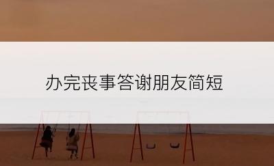 办完丧事答谢朋友简短