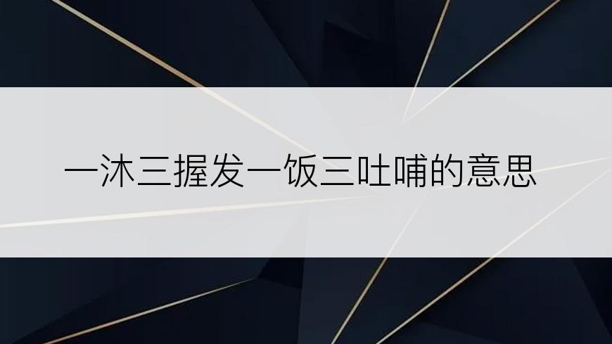 一沐三握发一饭三吐哺的意思