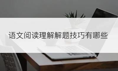 语文阅读理解解题技巧有哪些