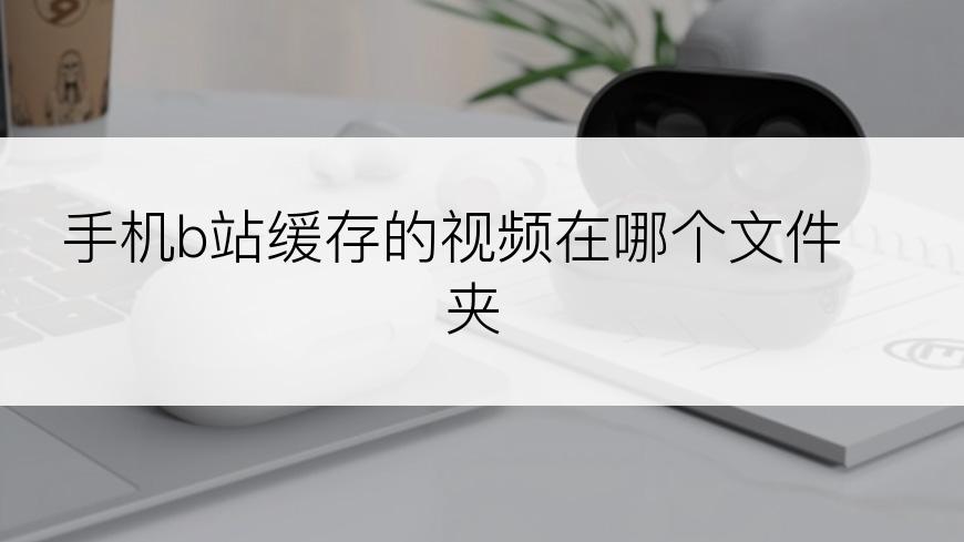 手机b站缓存的视频在哪个文件夹