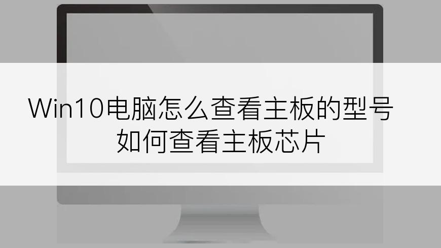 Win10电脑怎么查看主板的型号 如何查看主板芯片