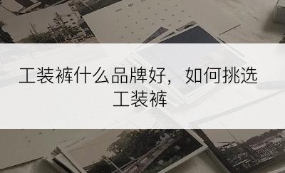 工装裤什么品牌好，如何挑选工装裤