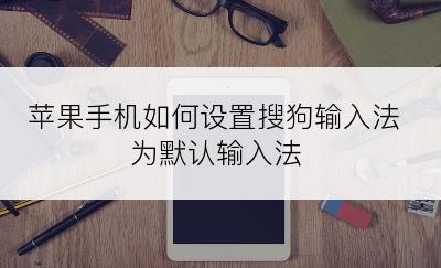 苹果手机如何设置搜狗输入法为默认输入法