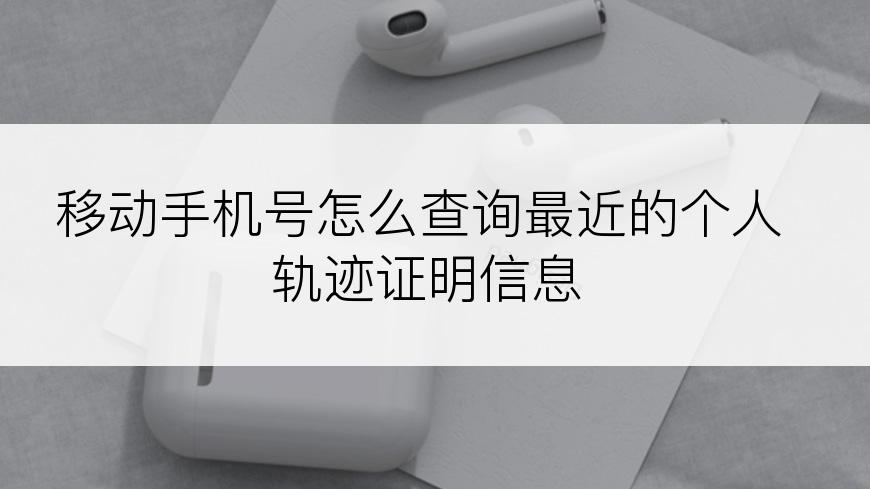 移动手机号怎么查询最近的个人轨迹证明信息