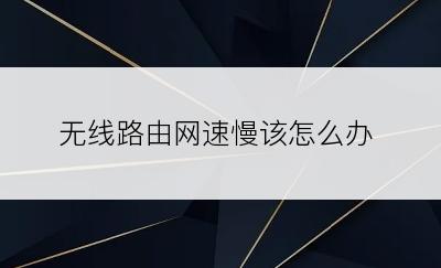 无线路由网速慢该怎么办