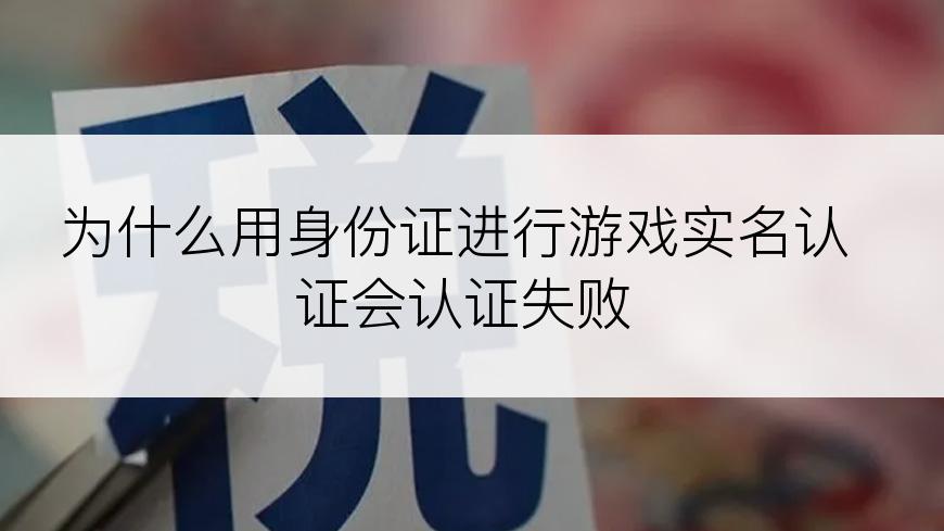 为什么用身份证进行游戏实名认证会认证失败