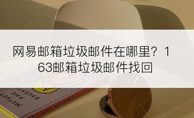 网易邮箱垃圾邮件在哪里？163邮箱垃圾邮件找回