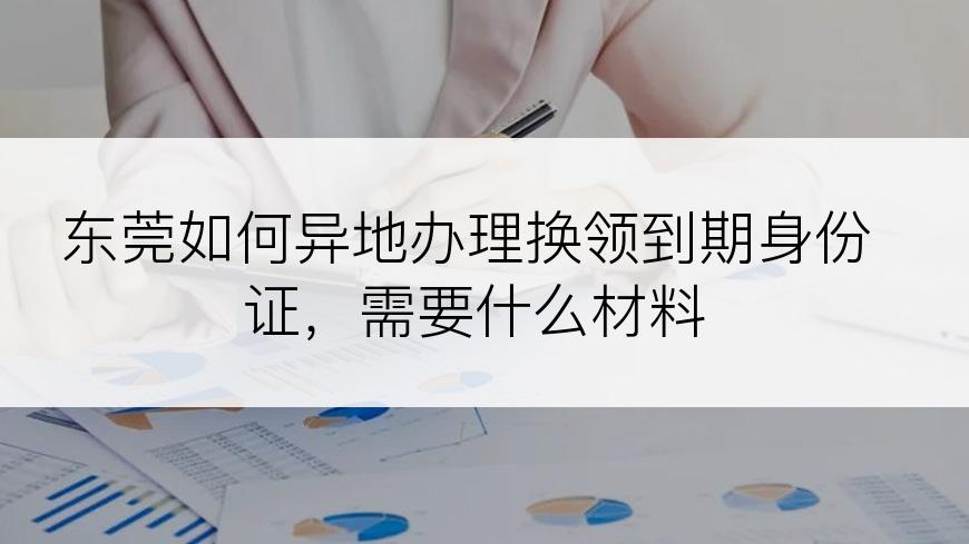 东莞如何异地办理换领到期身份证，需要什么材料