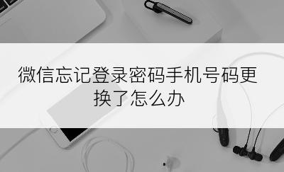 微信忘记登录密码手机号码更换了怎么办