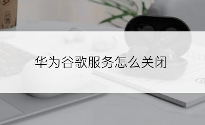 华为谷歌服务怎么关闭