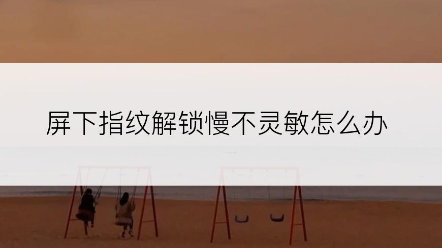 屏下指纹解锁慢不灵敏怎么办