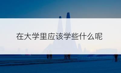 在大学里应该学些什么呢