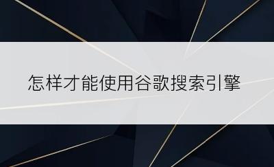 怎样才能使用谷歌搜索引擎