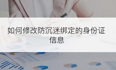 如何修改防沉迷绑定的身份证信息