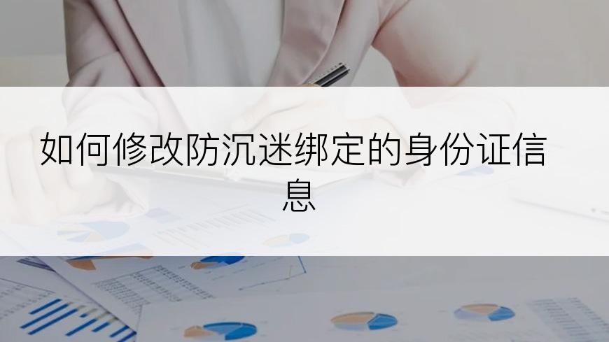 如何修改防沉迷绑定的身份证信息