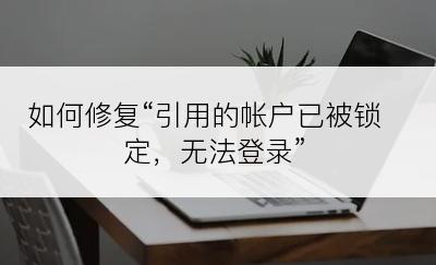 如何修复“引用的帐户已被锁定，无法登录”