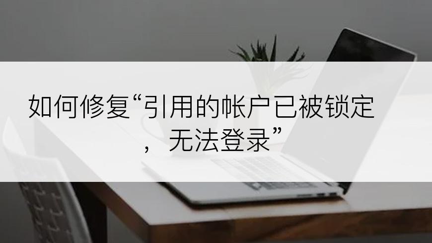 如何修复“引用的帐户已被锁定，无法登录”