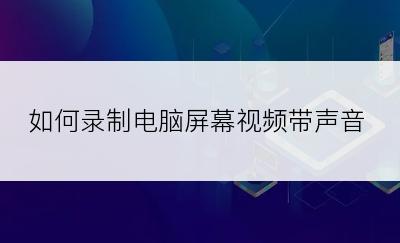 如何录制电脑屏幕视频带声音