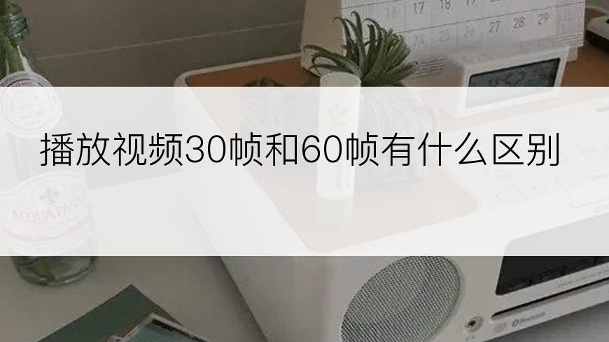 播放视频30帧和60帧有什么区别