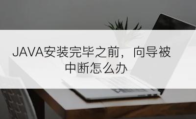 JAVA安装完毕之前，向导被中断怎么办