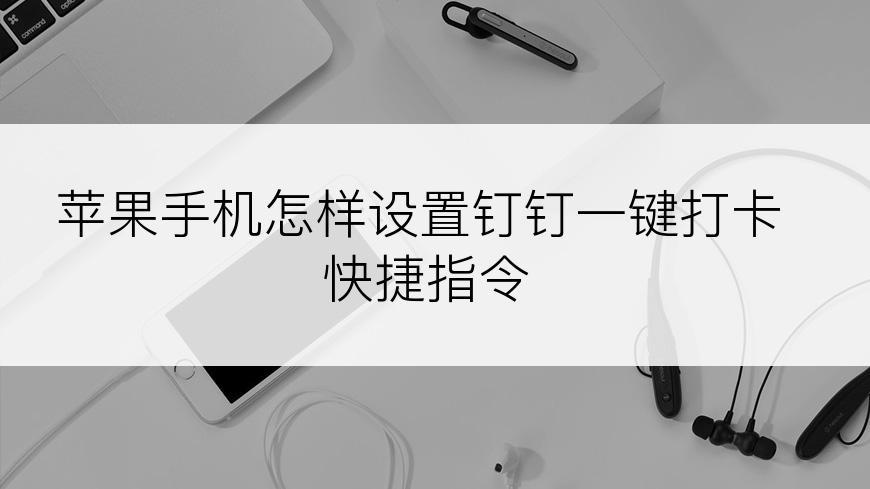 苹果手机怎样设置钉钉一键打卡快捷指令