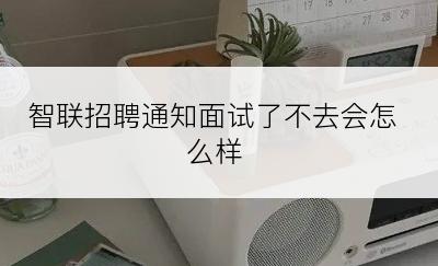 智联招聘通知面试了不去会怎么样