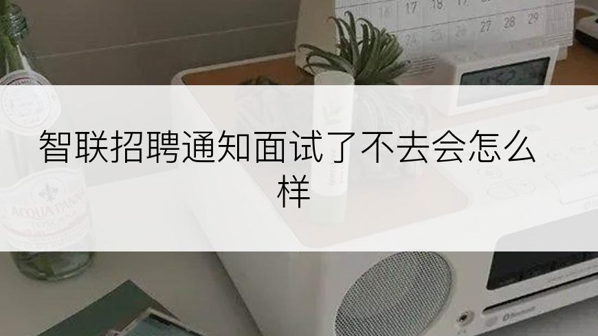 智联招聘通知面试了不去会怎么样