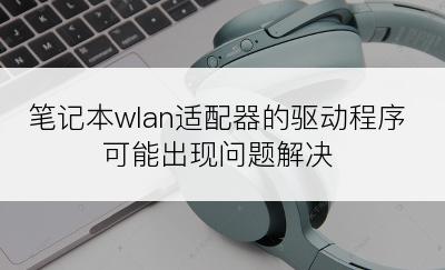 笔记本wlan适配器的驱动程序可能出现问题解决