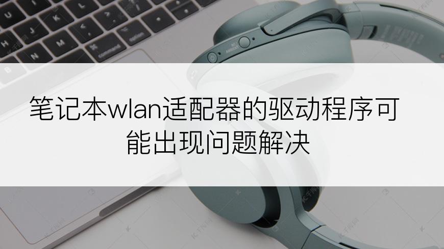 笔记本wlan适配器的驱动程序可能出现问题解决