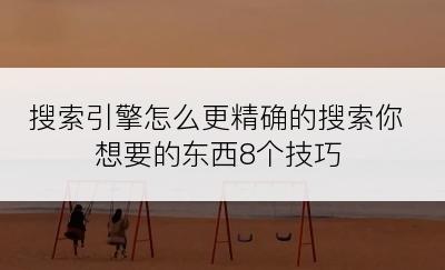 搜索引擎怎么更精确的搜索你想要的东西8个技巧