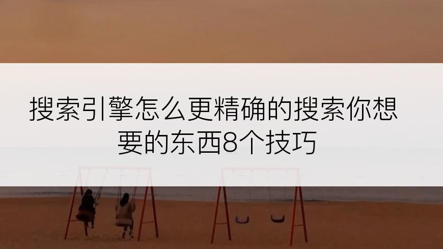 搜索引擎怎么更精确的搜索你想要的东西8个技巧